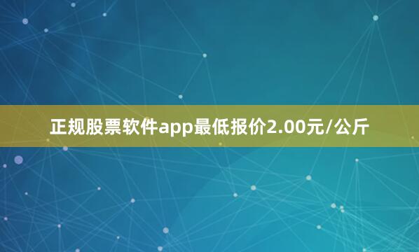 正规股票软件app最低报价2.00元/公斤