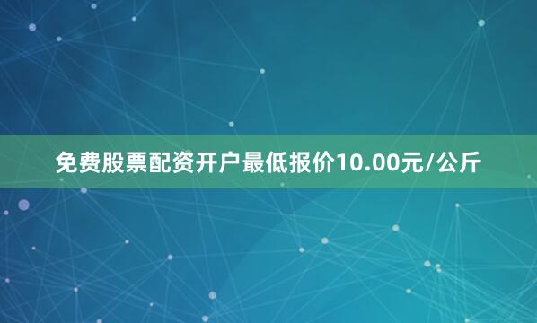 免费股票配资开户最低报价10.00元/公斤