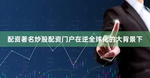 配资著名炒股配资门户在逆全球化的大背景下