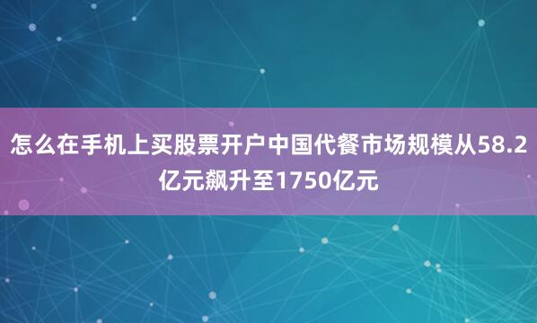 怎么在手机上买股票开户中国代餐市场规模从58.2亿元飙升至1750亿元
