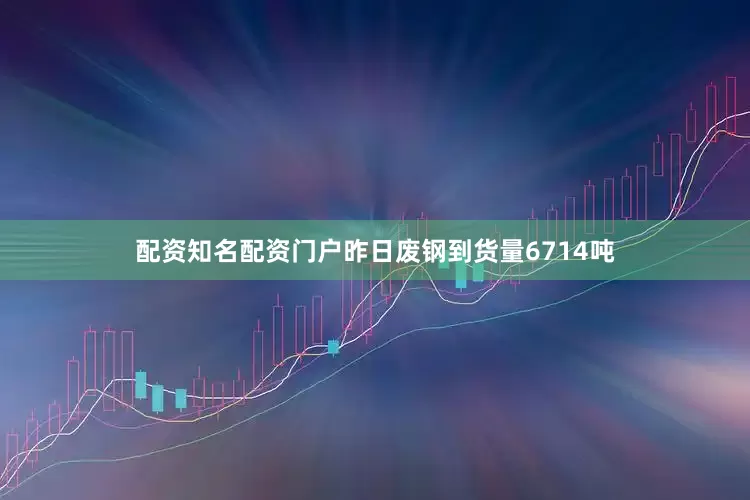 配资知名配资门户昨日废钢到货量6714吨