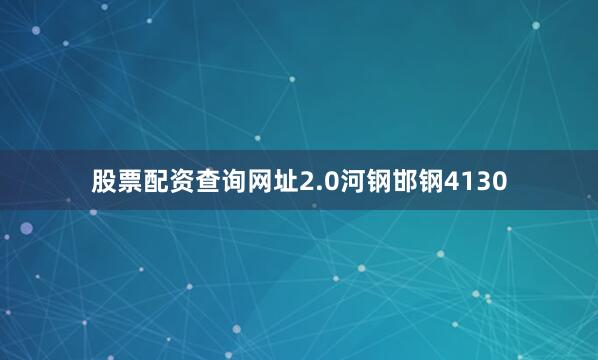 股票配资查询网址2.0河钢邯钢4130