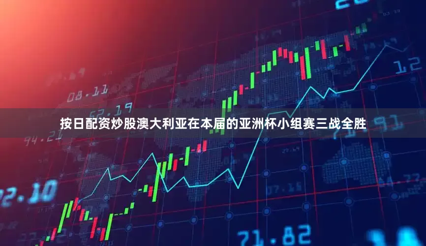 按日配资炒股澳大利亚在本届的亚洲杯小组赛三战全胜