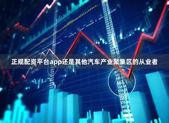 正规配资平台app还是其他汽车产业聚集区的从业者